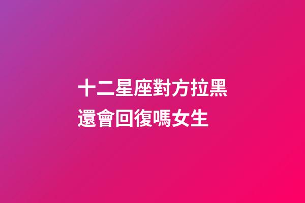 十二星座對方拉黑還會回復嗎女生-第1張-星座運勢-玄機派
