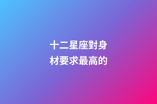 十二星座對身材要求最高的-第1張-星座運勢-玄機派