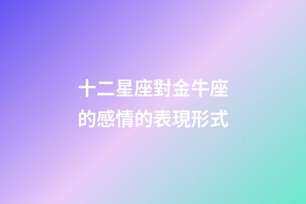 十二星座對金牛座的感情的表現形式-第1張-星座運勢-玄機派