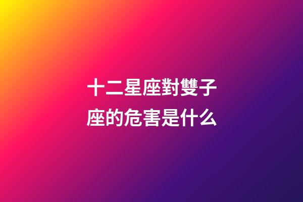十二星座對雙子座的危害是什么-第1張-星座運勢-玄機派