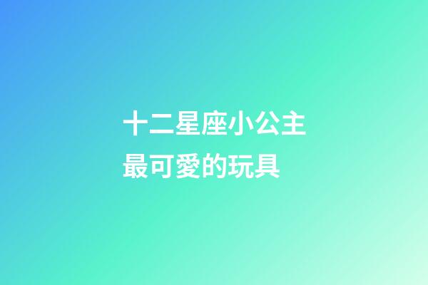 十二星座小公主最可愛的玩具-第1張-星座運勢-玄機派