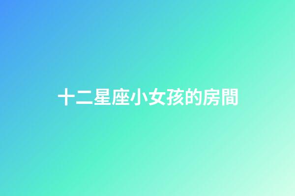 十二星座小女孩的房間-第1張-星座運勢-玄機派