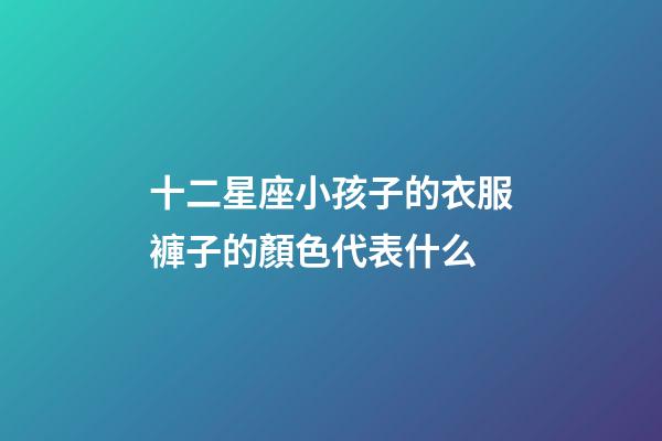 十二星座小孩子的衣服褲子的顏色代表什么-第1張-星座運勢-玄機(jī)派