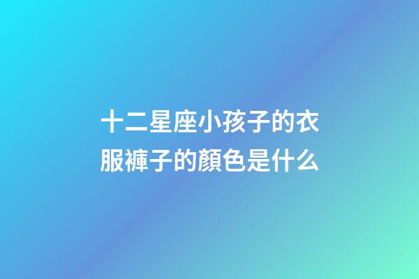 十二星座小孩子的衣服褲子的顏色是什么-第1張-星座運(yùn)勢(shì)-玄機(jī)派