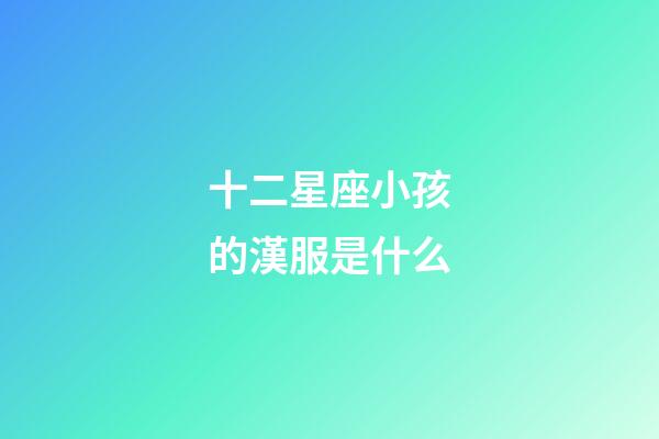 十二星座小孩的漢服是什么-第1張-星座運勢-玄機派