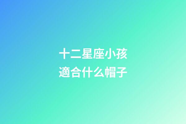 十二星座小孩適合什么帽子-第1張-星座運勢-玄機派