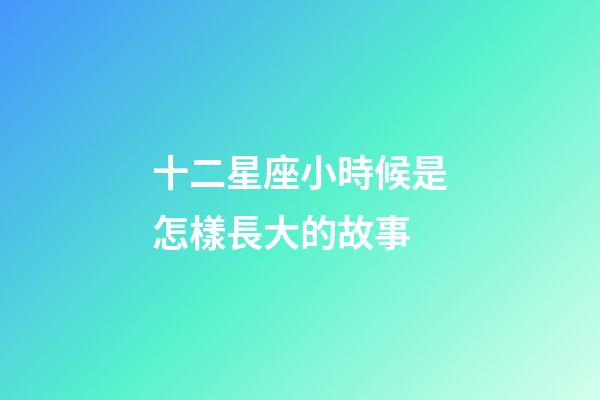 十二星座小時候是怎樣長大的故事-第1張-星座運勢-玄機派