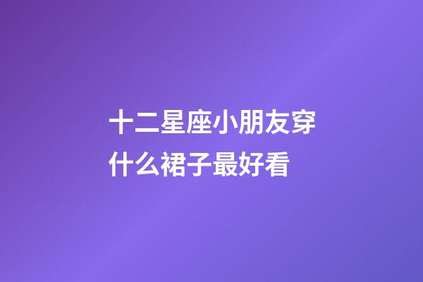 十二星座小朋友穿什么裙子最好看-第1張-星座運(yùn)勢(shì)-玄機(jī)派