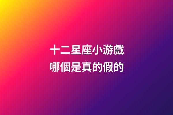十二星座小游戲哪個是真的假的-第1張-星座運勢-玄機派