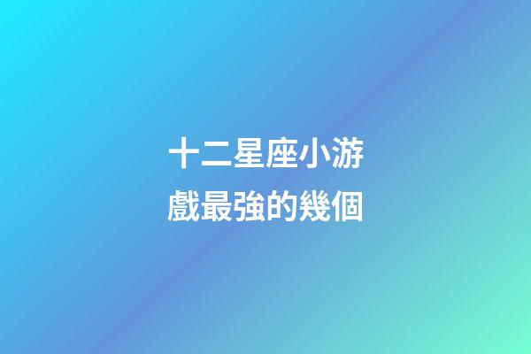 十二星座小游戲最強的幾個-第1張-星座運勢-玄機派