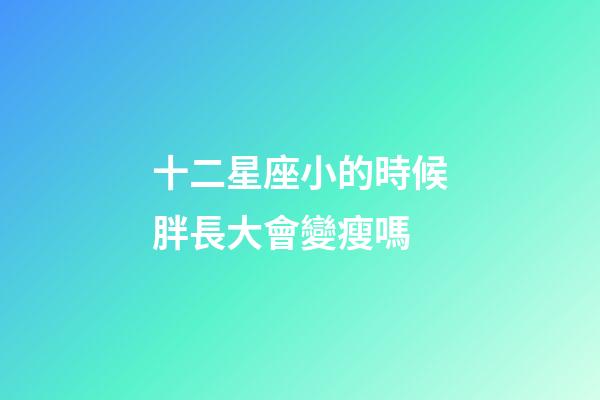 十二星座小的時候胖長大會變瘦嗎-第1張-星座運勢-玄機派