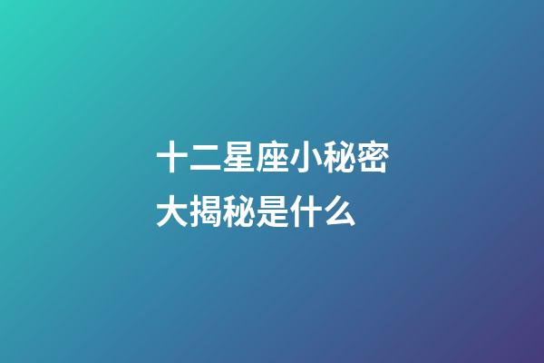 十二星座小秘密大揭秘是什么-第1張-星座運勢-玄機派