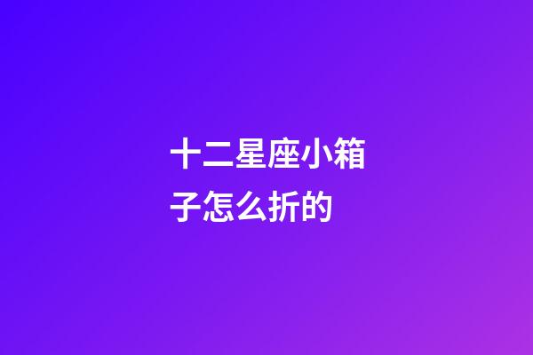 十二星座小箱子怎么折的-第1張-星座運勢-玄機派