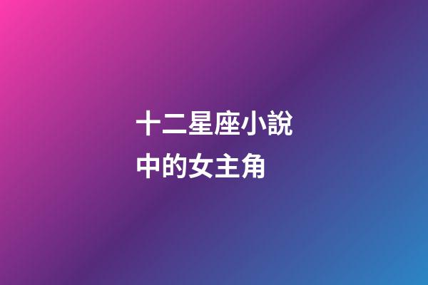 十二星座小說中的女主角-第1張-星座運勢-玄機派