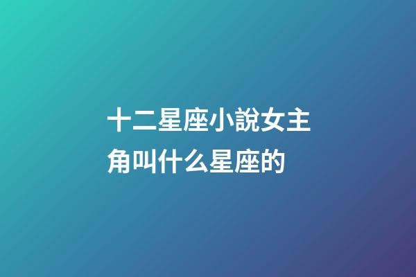 十二星座小說女主角叫什么星座的-第1張-星座運勢-玄機派