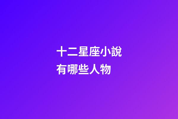 十二星座小說有哪些人物-第1張-星座運勢-玄機派