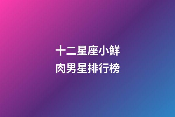 十二星座小鮮肉男星排行榜-第1張-星座運(yùn)勢(shì)-玄機(jī)派