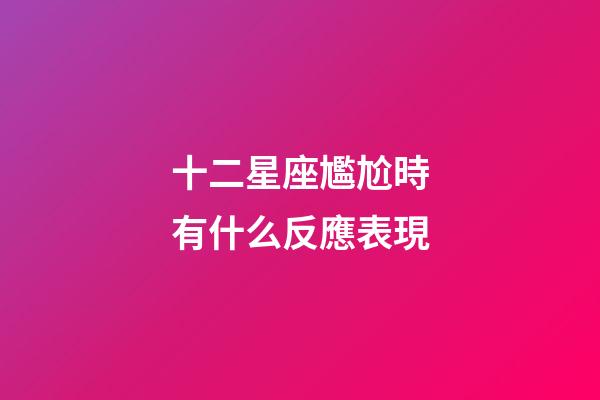 十二星座尷尬時有什么反應表現-第1張-星座運勢-玄機派