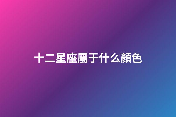 十二星座屬于什么顏色-第1張-星座運勢-玄機派