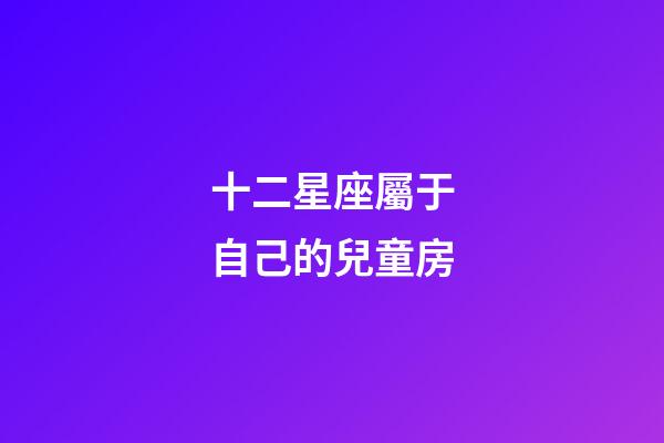 十二星座屬于自己的兒童房-第1張-星座運勢-玄機派