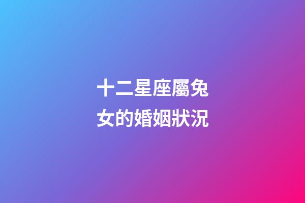 十二星座屬兔女的婚姻狀況-第1張-星座運(yùn)勢-玄機(jī)派