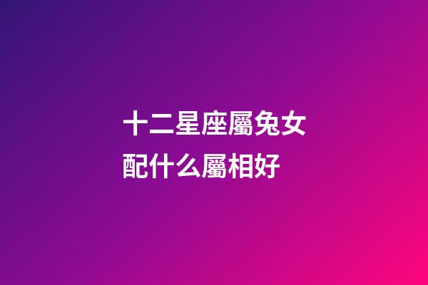 十二星座屬兔女配什么屬相好-第1張-星座運勢-玄機派