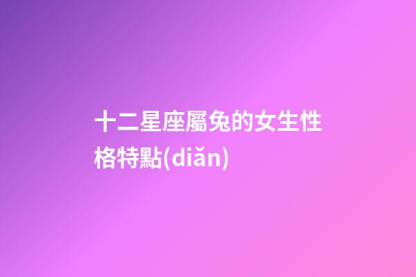 十二星座屬兔的女生性格特點(diǎn)-第1張-星座運(yùn)勢(shì)-玄機(jī)派
