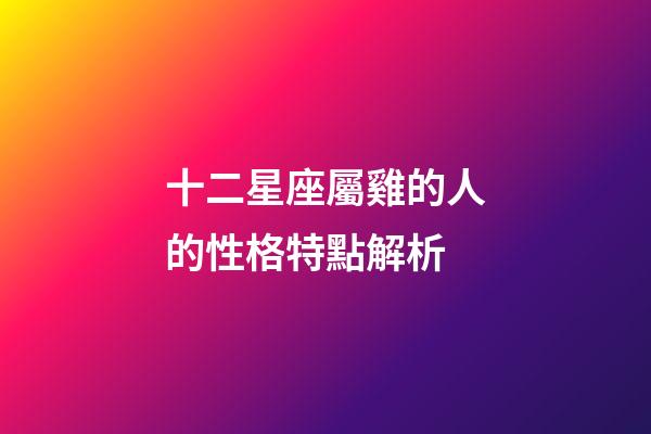 十二星座屬雞的人的性格特點解析-第1張-星座運勢-玄機派