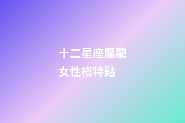 十二星座屬龍女性格特點-第1張-星座運勢-玄機派
