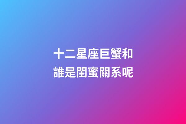 十二星座巨蟹和誰是閨蜜關系呢-第1張-星座運勢-玄機派