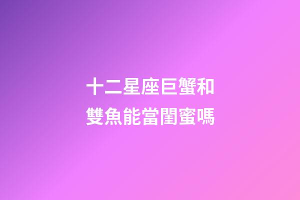 十二星座巨蟹和雙魚能當閨蜜嗎-第1張-星座運勢-玄機派