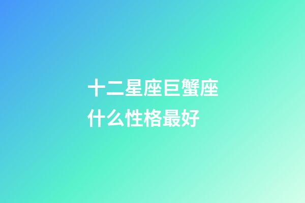 十二星座巨蟹座什么性格最好-第1張-星座運勢-玄機派