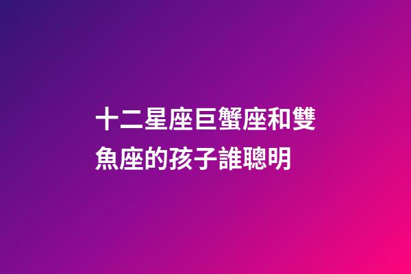 十二星座巨蟹座和雙魚座的孩子誰聰明-第1張-星座運勢-玄機派