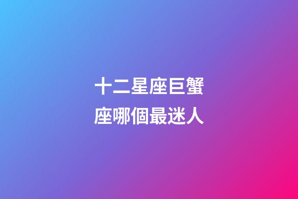 十二星座巨蟹座哪個最迷人-第1張-星座運勢-玄機派