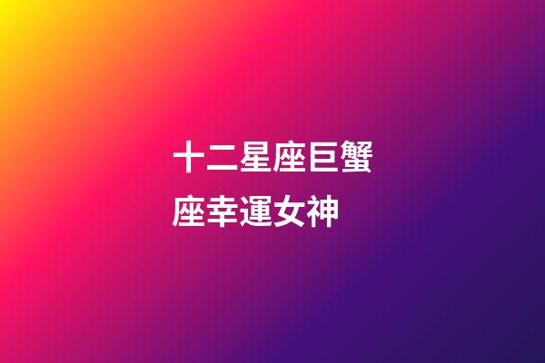 十二星座巨蟹座幸運女神-第1張-星座運勢-玄機派