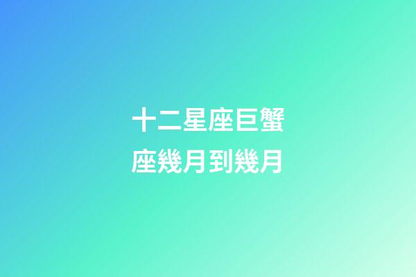 十二星座巨蟹座幾月到幾月-第1張-星座運(yùn)勢(shì)-玄機(jī)派
