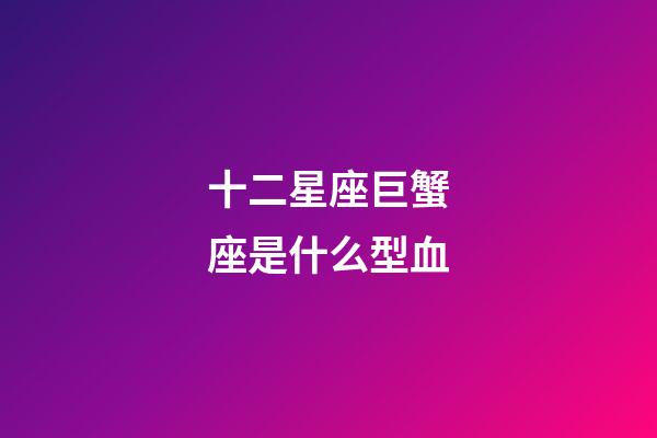 十二星座巨蟹座是什么型血-第1張-星座運勢-玄機派