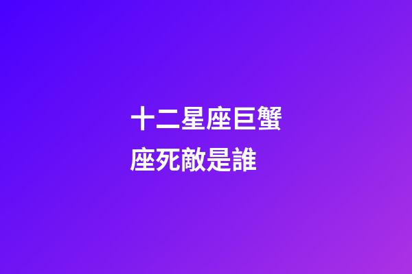 十二星座巨蟹座死敵是誰-第1張-星座運勢-玄機派