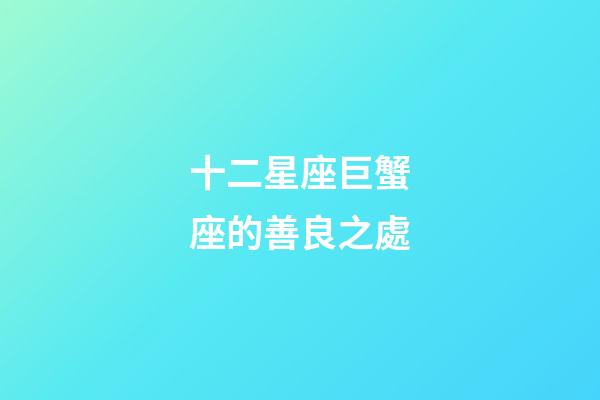 十二星座巨蟹座的善良之處-第1張-星座運勢-玄機派