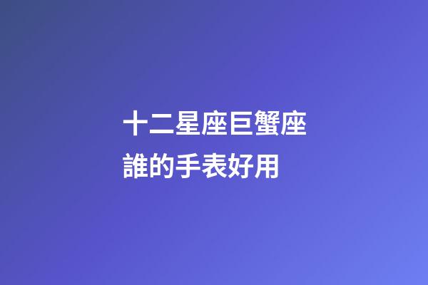 十二星座巨蟹座誰的手表好用-第1張-星座運勢-玄機派