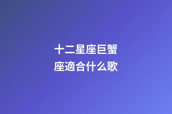 十二星座巨蟹座適合什么歌-第1張-星座運(yùn)勢(shì)-玄機(jī)派