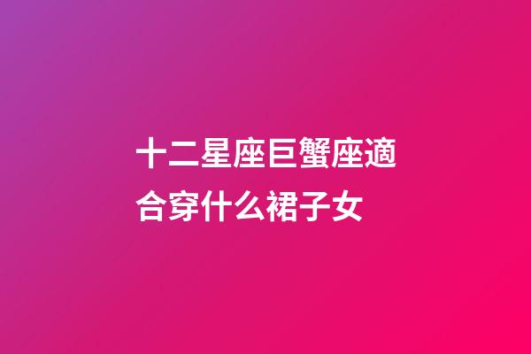 十二星座巨蟹座適合穿什么裙子女-第1張-星座運勢-玄機派