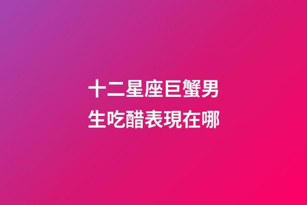 十二星座巨蟹男生吃醋表現在哪-第1張-星座運勢-玄機派