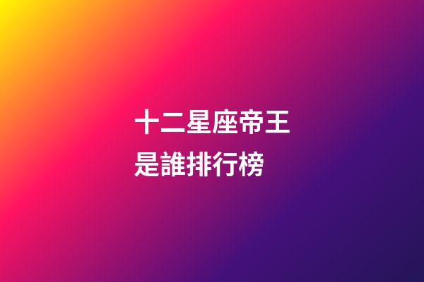 十二星座帝王是誰排行榜-第1張-星座運(yùn)勢(shì)-玄機(jī)派