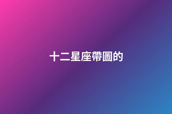 十二星座帶圖的-第1張-星座運(yùn)勢-玄機(jī)派
