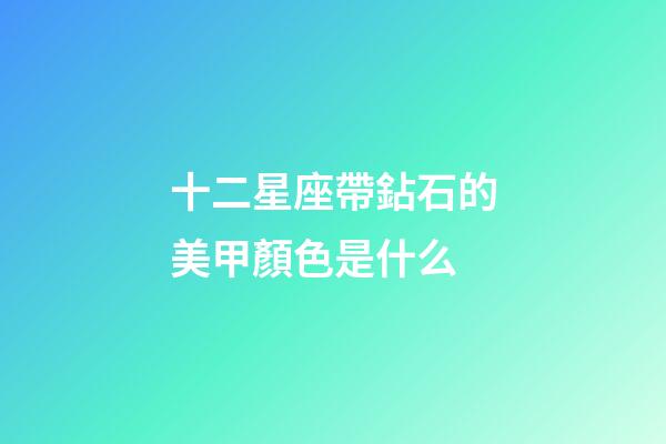 十二星座帶鉆石的美甲顏色是什么-第1張-星座運勢-玄機派