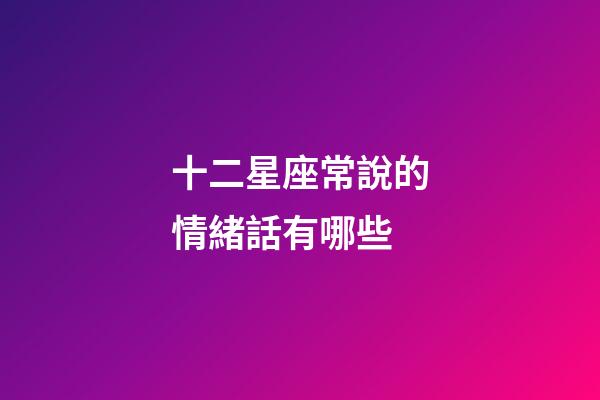 十二星座常說的情緒話有哪些-第1張-星座運勢-玄機派