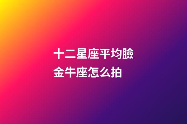 十二星座平均臉金牛座怎么拍-第1張-星座運勢-玄機派