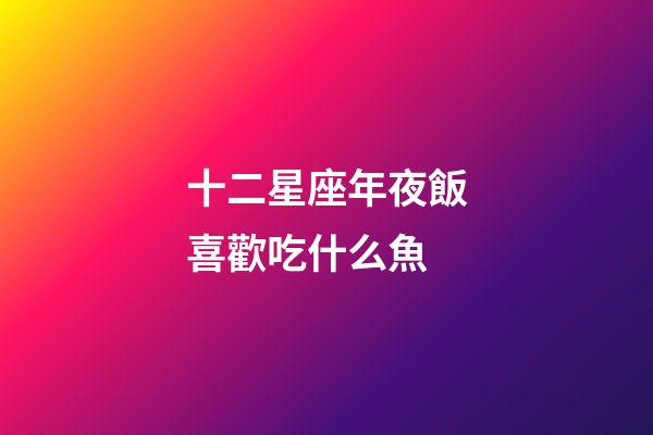 十二星座年夜飯喜歡吃什么魚-第1張-星座運(yùn)勢(shì)-玄機(jī)派