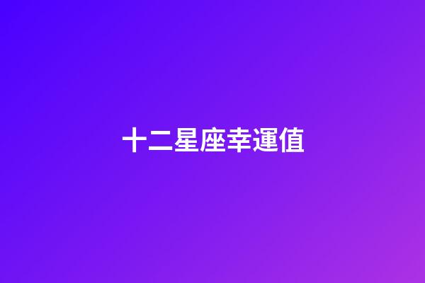 十二星座幸運值-第1張-星座運勢-玄機派